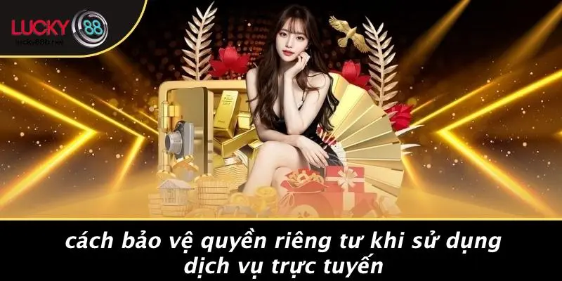 Cách Bảo Vệ Quyền Riêng Tư Khi Sử Dụng Dịch Vụ Trực Tuyến