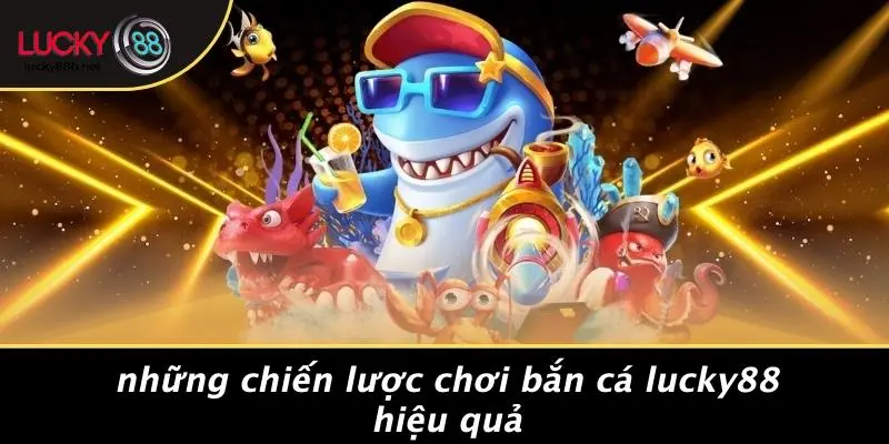Những Chiến Lược Chơi Bắn Cá LUCKY88 Hiệu Quả
